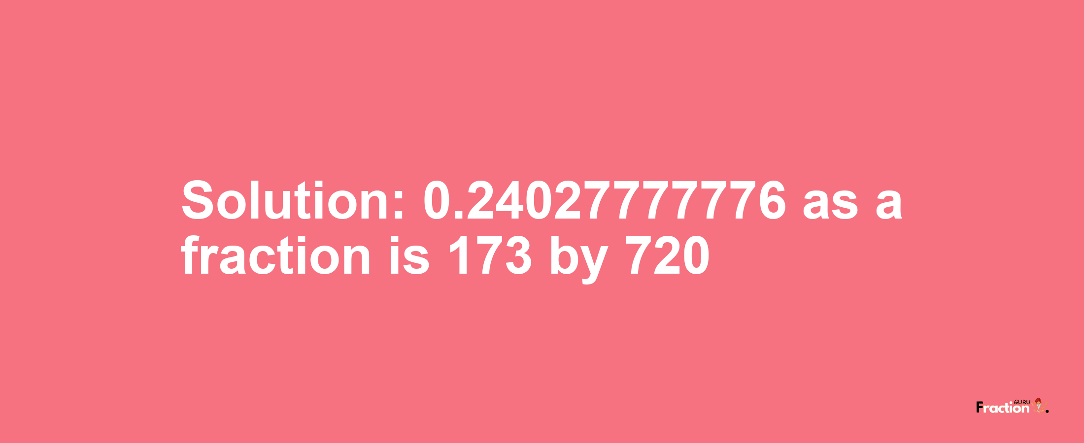 Solution:0.24027777776 as a fraction is 173/720